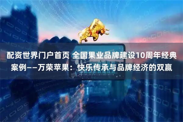 配资世界门户首页 全国果业品牌建设10周年经典案例——万荣苹果:快乐传承与品牌经济的双赢