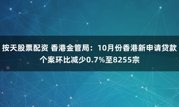 按天股票配资 香港金管局:10月份香港新申请贷款个案环比减少0.7%至8255宗