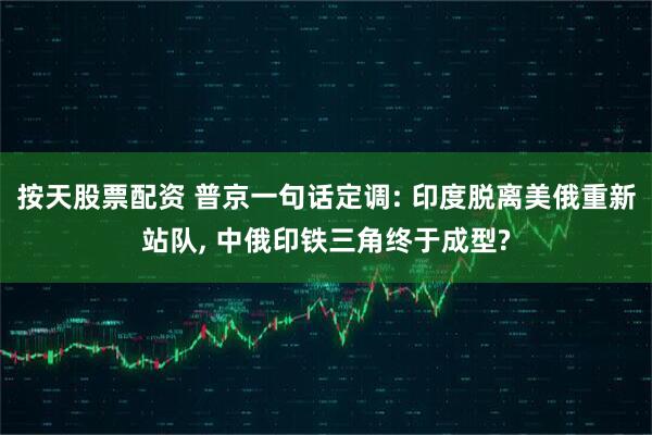 按天股票配资 普京一句话定调: 印度脱离美俄重新站队, 中俄印铁三角终于成型?