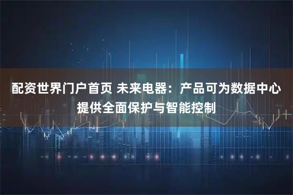 配资世界门户首页 未来电器：产品可为数据中心提供全面保护与智能控制