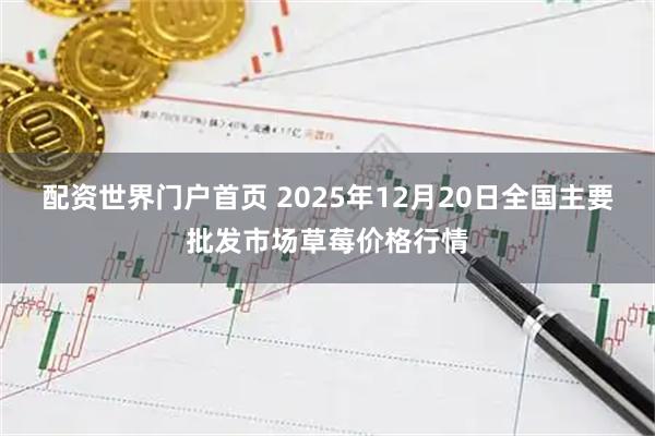配资世界门户首页 2025年12月20日全国主要批发市场草莓价格行情