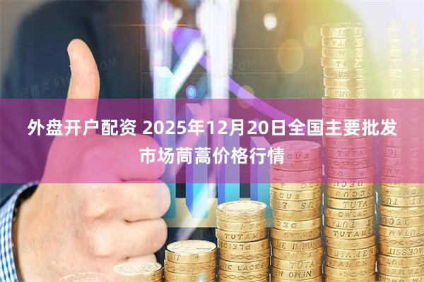 外盘开户配资 2025年12月20日全国主要批发市场茼蒿价格行情