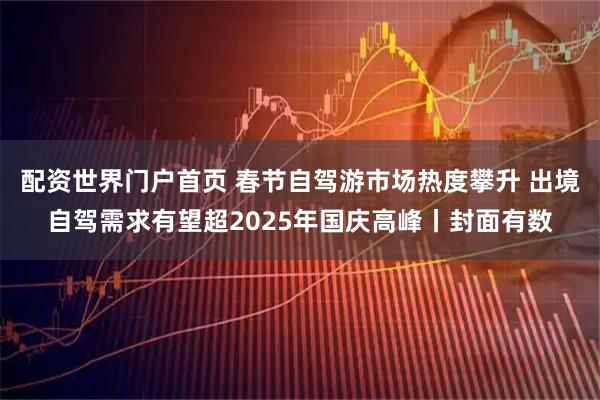 配资世界门户首页 春节自驾游市场热度攀升 出境自驾需求有望超2025年国庆高峰丨封面有数