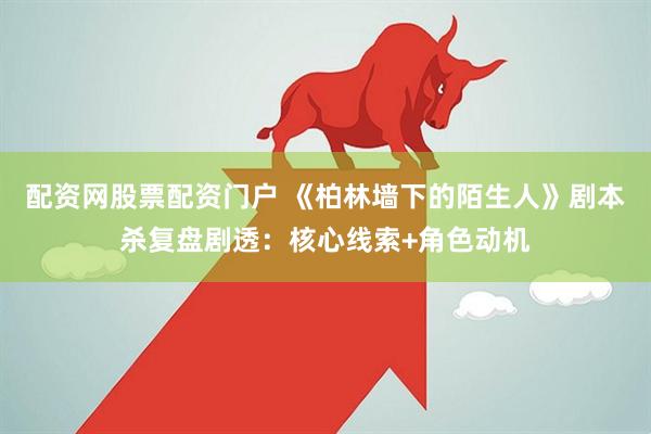 配资网股票配资门户 《柏林墙下的陌生人》剧本杀复盘剧透：核心线索+角色动机