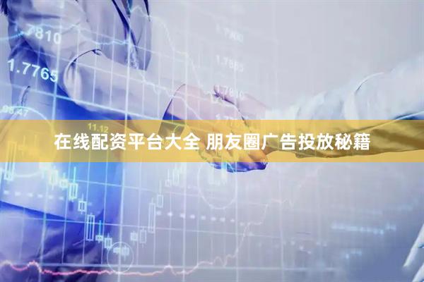 在线配资平台大全 朋友圈广告投放秘籍