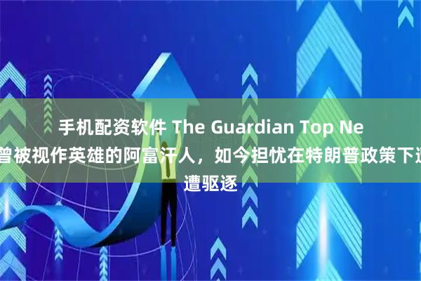 手机配资软件 The Guardian Top News｜曾被视作英雄的阿富汗人，如今担忧在特朗普政策下遭驱逐