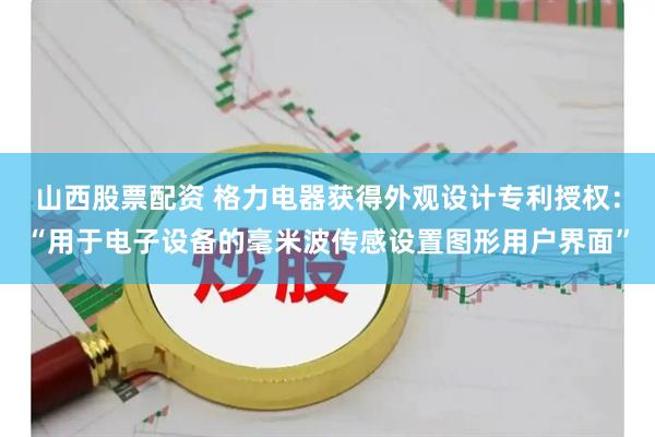 山西股票配资 格力电器获得外观设计专利授权：“用于电子设备的毫米波传感设置图形用户界面”