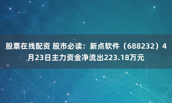 股票在线配资 股市必读：新点软件（688232）4月23日主力资金净流出223.18万元