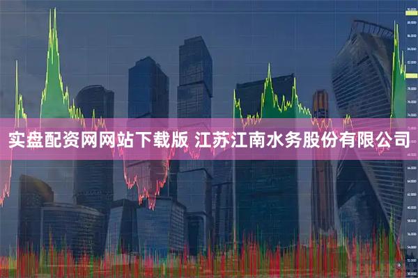 实盘配资网网站下载版 江苏江南水务股份有限公司